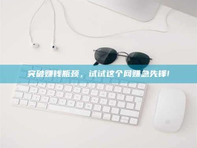 安康突破赚钱瓶颈，试试这个网赚急先锋!