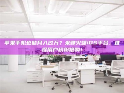 安康苹果手机也能月入过万？米赚火爆iOS平台，难怪用户纷纷抢购！
