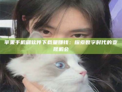 安康苹果手机刷软件下载量赚钱：探索数字时代的变现机会